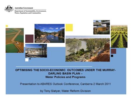 OPTIMISING THE SOCIO-ECONOMIC OUTCOMES UNDER THE MURRAY- DARLING BASIN PLAN – Water Policies and Programs Presentation to ABARES Outlook Conference, Canberra.