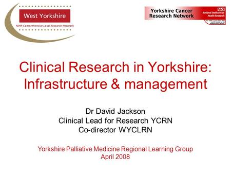 Dr David Jackson Clinical Lead for Research YCRN Co-director WYCLRN Yorkshire Palliative Medicine Regional Learning Group April 2008 Clinical Research.