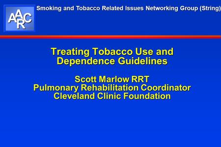 Smoking and Tobacco Related Issues Networking Group (String) AAC R Treating Tobacco Use and Dependence Guidelines Scott Marlow RRT Pulmonary Rehabilitation.