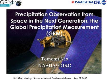 Tomomi Nio NASDA/EORC Tomomi Nio NASDA/EORC Precipitation Observation from Space in the Next Generation: the Global Precipitation Measurement (GPM) 16th.