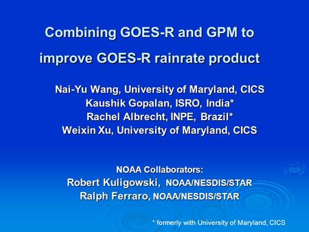 Combining GOES-R and GPM to improve GOES-R rainrate product Nai-Yu Wang, University of Maryland, CICS Kaushik Gopalan, ISRO, India* Rachel Albrecht, INPE,