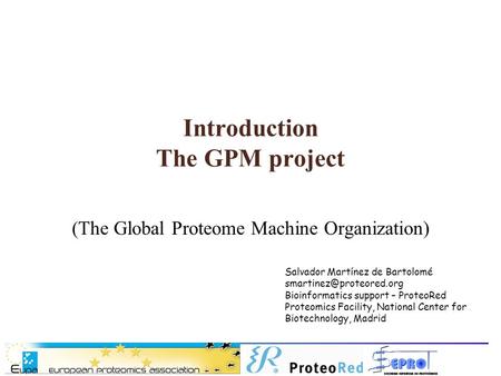 Introduction The GPM project (The Global Proteome Machine Organization) Salvador Martínez de Bartolomé Bioinformatics support –