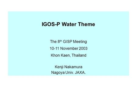 IGOS-P Water Theme The 8 th GISP Meeting 10-11 November 2003 Khon Kaen, Thailand Kenji Nakamura Nagoya Univ. JAXA.