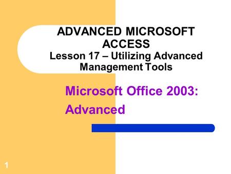Microsoft Office 2003: Advanced 1 ADVANCED MICROSOFT ACCESS Lesson 17 – Utilizing Advanced Management Tools.