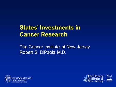 States’ Investments in Cancer Research The Cancer Institute of New Jersey Robert S. DiPaola M.D.
