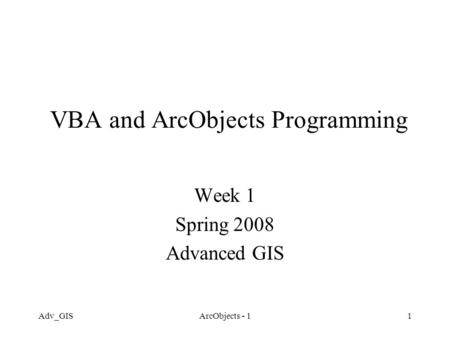 Adv_GISArcObjects - 11 VBA and ArcObjects Programming Week 1 Spring 2008 Advanced GIS.