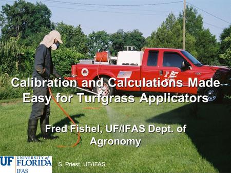 Calibration and Calculations Made Easy for Turfgrass Applicators Fred Fishel, UF/IFAS Dept. of Agronomy S. Priest, UF/IFAS.