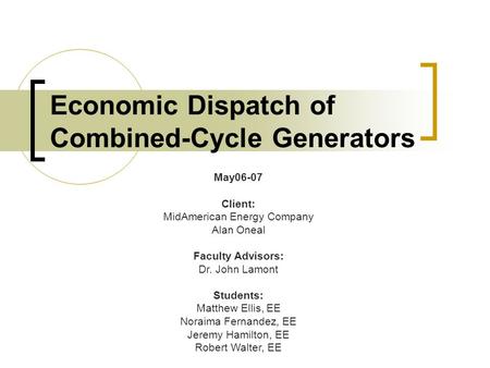 Economic Dispatch of Combined-Cycle Generators May06-07 Client: MidAmerican Energy Company Alan Oneal Faculty Advisors: Dr. John Lamont Students: Matthew.