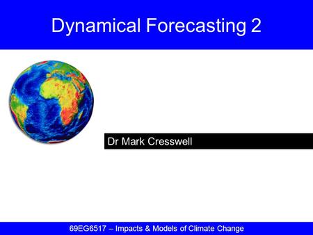 Dr Mark Cresswell Dynamical Forecasting 2 69EG6517 – Impacts & Models of Climate Change.