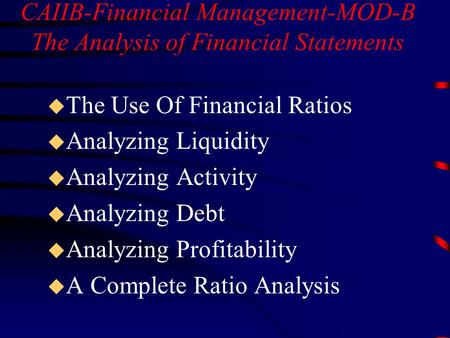 CAIIB-Financial Management-MOD-B The Analysis of Financial Statements u The Use Of Financial Ratios u Analyzing Liquidity u Analyzing Activity u Analyzing.