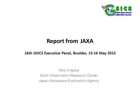 Report from JAXA 16th GSICS Executive Panel, Boulder, 15-16 May 2015 Keiji Imaoka Earth Observation Research Center Japan Aerospace Exploration Agency.