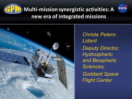 Multi-mission synergistic activities: A new era of integrated missions Christa Peters- Lidard Deputy Director, Hydrospheric and Biospheric Sciences, Goddard.