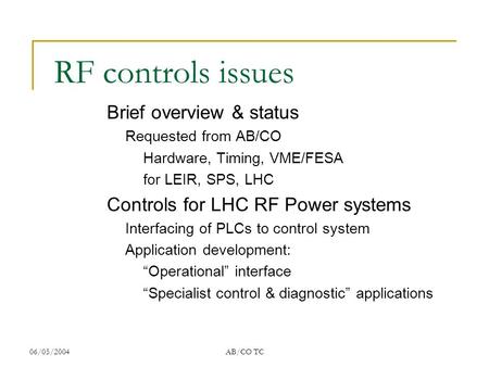 06/05/2004AB/CO TC RF controls issues Brief overview & status Requested from AB/CO Hardware, Timing, VME/FESA for LEIR, SPS, LHC Controls for LHC RF Power.