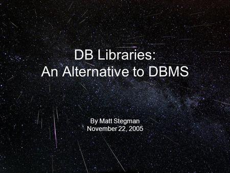 DB Libraries: An Alternative to DBMS By Matt Stegman November 22, 2005.