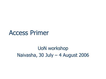 Access Primer UoN workshop Naivasha, 30 July – 4 August 2006.