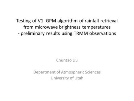 Testing of V1. GPM algorithm of rainfall retrieval from microwave brightness temperatures - preliminary results using TRMM observations Chuntao Liu Department.