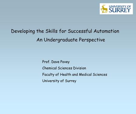 Developing the Skills for Successful Automation An Undergraduate Perspective Prof. Dave Povey Chemical Sciences Division Faculty of Health and Medical.