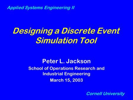 Designing a Discrete Event Simulation Tool Peter L. Jackson School of Operations Research and Industrial Engineering March 15, 2003 Cornell University.