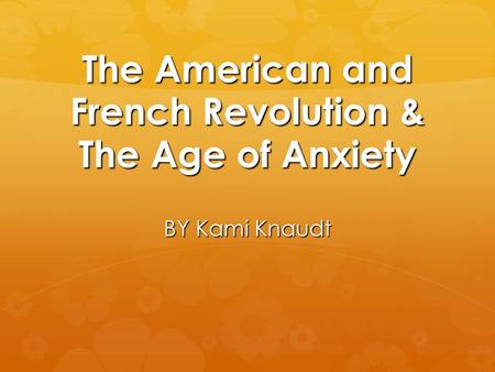 The American and French Revolution & The Age of Anxiety BY Kami Knaudt.