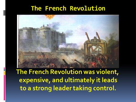 The French Revolution The French Revolution was violent, expensive, and ultimately it leads to a strong leader taking control.