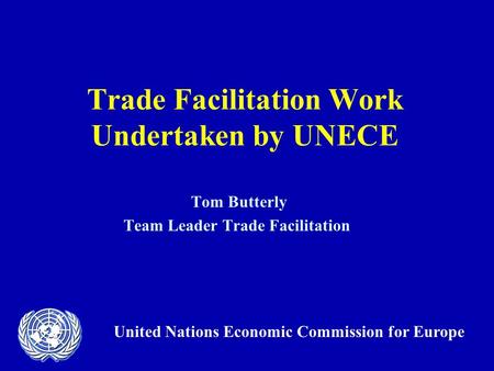Trade Facilitation Work Undertaken by UNECE Tom Butterly Team Leader Trade Facilitation United Nations Economic Commission for Europe.