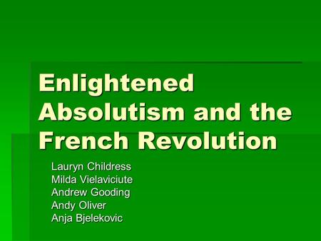 Enlightened Absolutism and the French Revolution Lauryn Childress Milda Vielaviciute Andrew Gooding Andy Oliver Anja Bjelekovic.