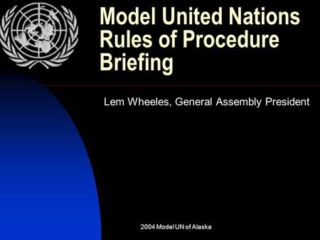 2004 Model UN of Alaska Model United Nations Rules of Procedure Briefing Lem Wheeles, General Assembly President.