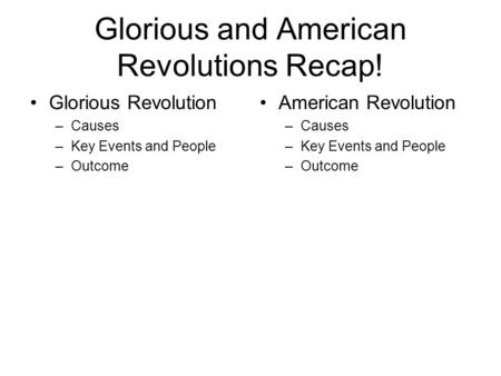 Glorious and American Revolutions Recap! Glorious Revolution –Causes –Key Events and People –Outcome American Revolution –Causes –Key Events and People.