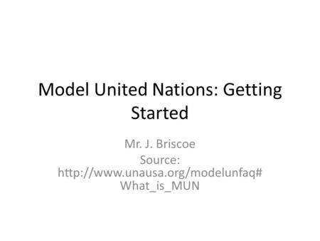 Model United Nations: Getting Started Mr. J. Briscoe Source:  What_is_MUN.