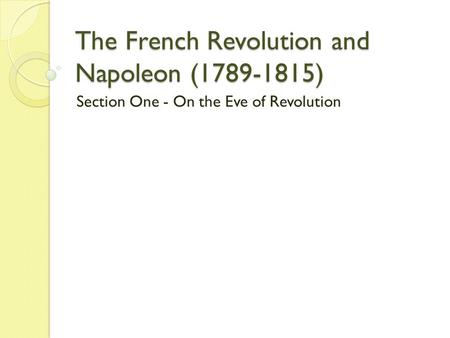 The French Revolution and Napoleon (1789-1815) Section One - On the Eve of Revolution.