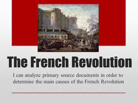 The French Revolution I can analyze primary source documents in order to determine the main causes of the French Revolution.
