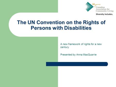 The UN Convention on the Rights of Persons with Disabilities A new framework of rights for a new century Presented by Anna MacQuarrie.