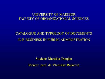 UNIVERSITY OF MARIBOR FACULTY OF ORGANIZATIONAL SCIENCES CATALOGUE AND TYPOLOGY OF DOCUMENTS IN E-BUSINESS IN PUBLIC ADMINISTRATION Student: Maruška Damjan.