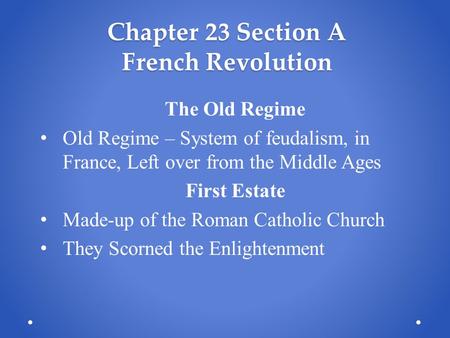 Chapter 23 Section A French Revolution The Old Regime Old Regime – System of feudalism, in France, Left over from the Middle Ages First Estate Made-up.