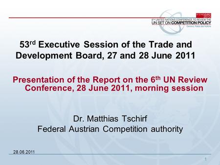 1 Presentation of the Report on the 6 th UN Review Conference, 28 June 2011, morning session Dr. Matthias Tschirf Federal Austrian Competition authority.