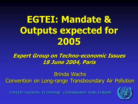 UNITED NATIONS ECONOMIC COMMISSION FOR EUROPE EGTEI: Mandate & Outputs expected for 2005 Expert Group on Techno-economic Issues 18 June 2004, Paris EGTEI: