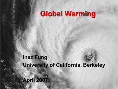 Global Warming Inez Fung University of California, Berkeley April 2007.