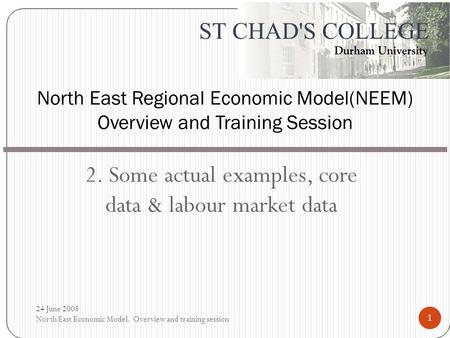 2. Some actual examples, core data & labour market data North East Regional Economic Model(NEEM) Overview and Training Session 24 June 2008 North East.