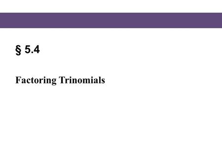 § 5.4 Factoring Trinomials.