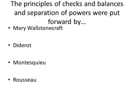 The principles of checks and balances and separation of powers were put forward by… Mary Wallstonecraft Diderot Montesquieu Rousseau.
