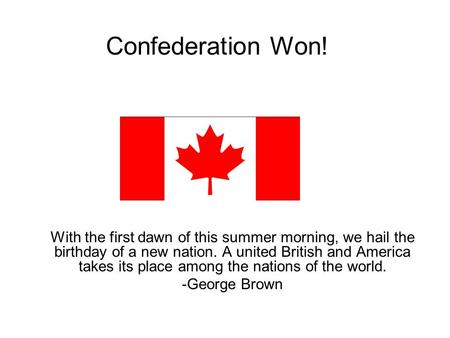 Confederation Won! With the first dawn of this summer morning, we hail the birthday of a new nation. A united British and America takes its place among.
