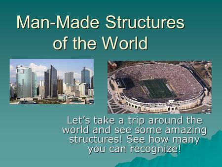 Man-Made Structures of the World Let’s take a trip around the world and see some amazing structures! See how many you can recognize!