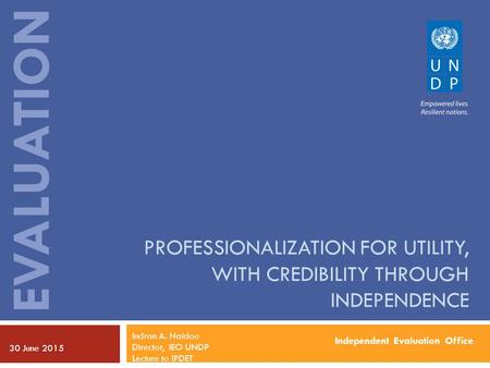 Independent Evaluation Office EVALUATION PROFESSIONALIZATION FOR UTILITY, WITH CREDIBILITY THROUGH INDEPENDENCE 30 June 2015 Indran A. Naidoo Director,