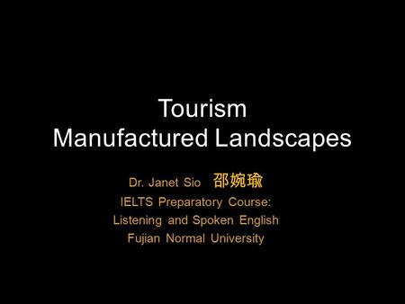 Dr. Janet Sio 邵婉瑜 IELTS Preparatory Course: Listening and Spoken English Fujian Normal University Tourism Manufactured Landscapes.