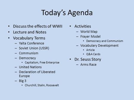 Today’s Agenda Discuss the effects of WWII Lecture and Notes Vocabulary Terms – Yalta Conference – Soviet Union (USSR) – Communism – Democracy Capitalism,