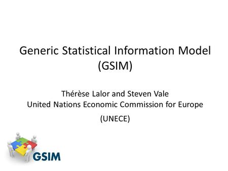 Generic Statistical Information Model (GSIM) Thérèse Lalor and Steven Vale United Nations Economic Commission for Europe (UNECE)