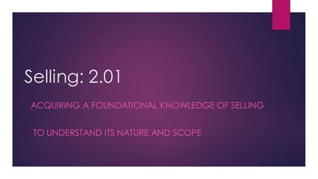 Selling: 2.01 ACQUIRING A FOUNDATIONAL KNOWLEDGE OF SELLING TO UNDERSTAND ITS NATURE AND SCOPE.