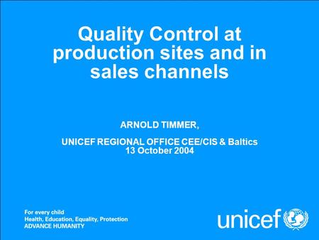 Quality Control at production sites and in sales channels ARNOLD TIMMER, UNICEF REGIONAL OFFICE CEE/CIS & Baltics 13 October 2004.