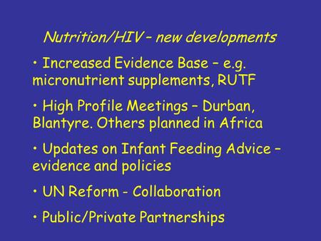 Nutrition/HIV – new developments Increased Evidence Base – e.g. micronutrient supplements, RUTF High Profile Meetings – Durban, Blantyre. Others planned.