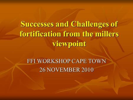 Successes and Challenges of fortification from the millers viewpoint Successes and Challenges of fortification from the millers viewpoint FFI WORKSHOP.